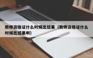 教师资格证什么时候出结果（教师资格证什么时候出结果啊）