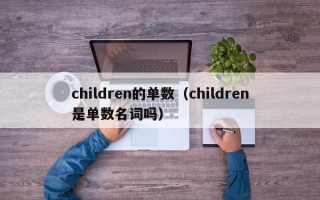 children的单数（children是单数名词吗）