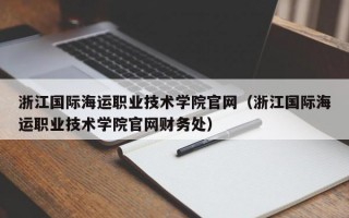 浙江国际海运职业技术学院官网（浙江国际海运职业技术学院官网财务处）