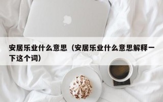 安居乐业什么意思（安居乐业什么意思解释一下这个词）