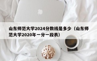 山东师范大学2024分数线是多少（山东师范大学2020年一分一段表）