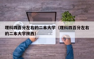 理科四百分左右的二本大学（理科四百分左右的二本大学陕西）