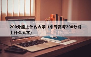 200分能上什么大学（中专高考200分能上什么大学）