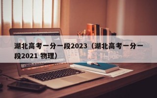 湖北高考一分一段2023（湖北高考一分一段2021 物理）