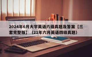 2024年6月大学英语六级真题及答案【三套完整版】（21年六月英语四级真题）