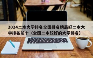 2024二本大学排名全国排名榜最好二本大学排名前十（全国二本较好的大学排名）