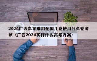 2024广西高考采用全国几卷使用什么卷考试（广西2024实行什么高考方案）