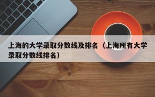 上海的大学录取分数线及排名（上海所有大学录取分数线排名）