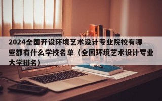 2024全国开设环境艺术设计专业院校有哪些都有什么学校名单（全国环境艺术设计专业大学排名）