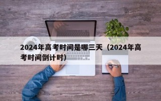 2024年高考时间是哪三天（2024年高考时间倒计时）