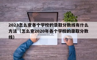 2023怎么查各个学校的录取分数线有什么方法（怎么查2020年各个学校的录取分数线）