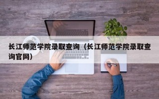 长江师范学院录取查询（长江师范学院录取查询官网）