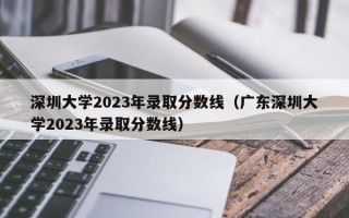 深圳大学2023年录取分数线（广东深圳大学2023年录取分数线）