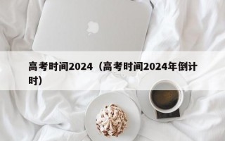 高考时间2024（高考时间2024年倒计时）