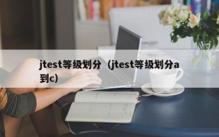 jtest等级划分（jtest等级划分a到c）