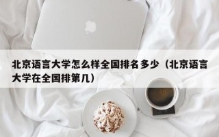 北京语言大学怎么样全国排名多少（北京语言大学在全国排第几）