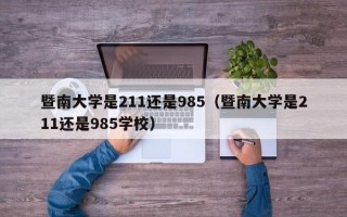 暨南大学是211还是985（暨南大学是211还是985学校）