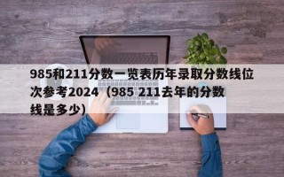 985和211分数一览表历年录取分数线位次参考2024（985 211去年的分数线是多少）