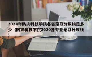 2024年防灾科技学院各省录取分数线是多少（防灾科技学院2020各专业录取分数线）