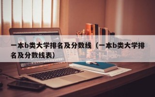 一本b类大学排名及分数线（一本b类大学排名及分数线表）