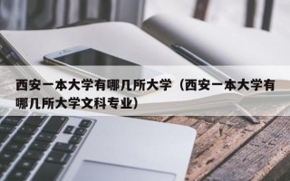 西安一本大学有哪几所大学（西安一本大学有哪几所大学文科专业）