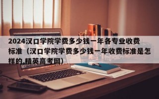 2024汉口学院学费多少钱一年各专业收费标准（汉口学院学费多少钱一年收费标准是怎样的,精英高考网）