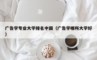 广告学专业大学排名中国（广告学哪所大学好）