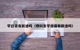 学日语有前途吗（理科生学日语有前途吗）