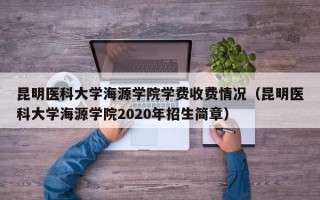 昆明医科大学海源学院学费收费情况（昆明医科大学海源学院2020年招生简章）