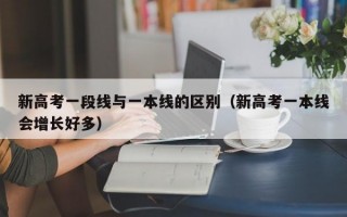 新高考一段线与一本线的区别（新高考一本线会增长好多）