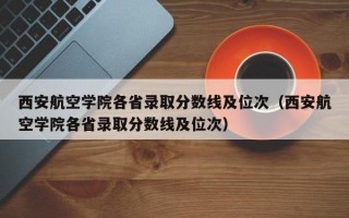 西安航空学院各省录取分数线及位次（西安航空学院各省录取分数线及位次）