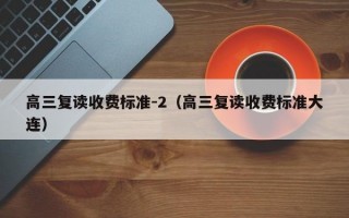 高三复读收费标准-2（高三复读收费标准大连）