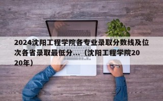 2024沈阳工程学院各专业录取分数线及位次各省录取最低分...（沈阳工程学院2020年）