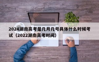 2024湖南高考是几月几号具体什么时候考试（2022湖南高考时间）