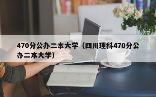 470分公办二本大学（四川理科470分公办二本大学）