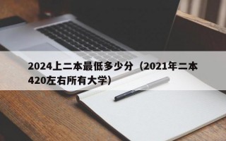 2024上二本最低多少分（2021年二本420左右所有大学）