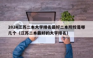 2024江苏二本大学排名最好二本院校是哪几个（江苏二本最好的大学排名）