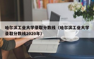 哈尔滨工业大学录取分数线（哈尔滨工业大学录取分数线2020年）