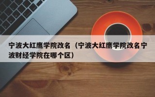 宁波大红鹰学院改名（宁波大红鹰学院改名宁波财经学院在哪个区）