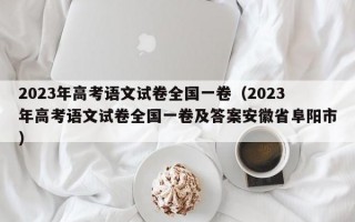 2023年高考语文试卷全国一卷（2023年高考语文试卷全国一卷及答案安徽省阜阳市）