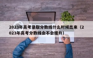 2023年高考录取分数线什么时候出来（2023年高考分数线会不会提升）