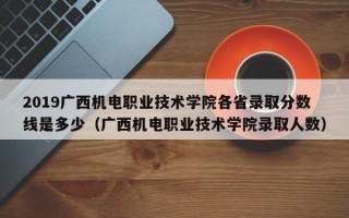 2019广西机电职业技术学院各省录取分数线是多少（广西机电职业技术学院录取人数）