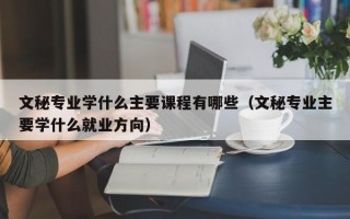 文秘专业学什么主要课程有哪些（文秘专业主要学什么就业方向）