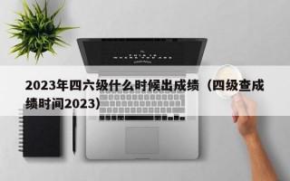 2023年四六级什么时候出成绩（四级查成绩时间2023）