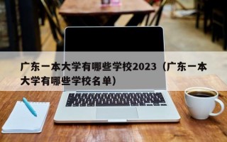 广东一本大学有哪些学校2023（广东一本大学有哪些学校名单）