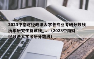 2023中南财经政法大学各专业考研分数线历年研究生复试线_...（2023中南财经政法大学考研分数线）