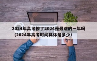 2024年高考惨了2024是最难的一年吗（2024年高考时间具体是多少）