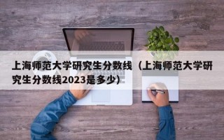 上海师范大学研究生分数线（上海师范大学研究生分数线2023是多少）