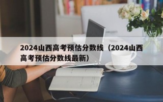 2024山西高考预估分数线（2024山西高考预估分数线最新）