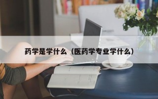 药学是学什么（医药学专业学什么）